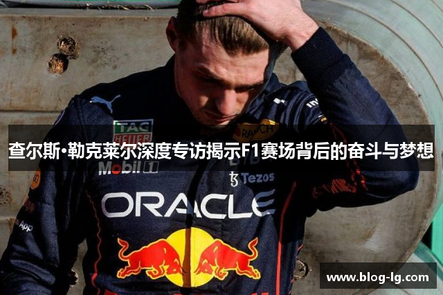 查尔斯·勒克莱尔深度专访揭示F1赛场背后的奋斗与梦想