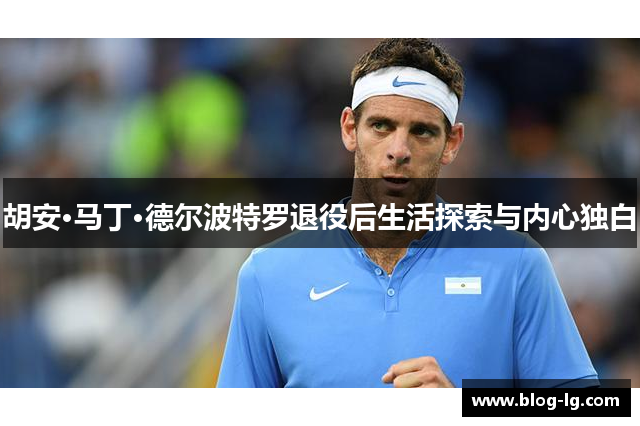 胡安·马丁·德尔波特罗退役后生活探索与内心独白