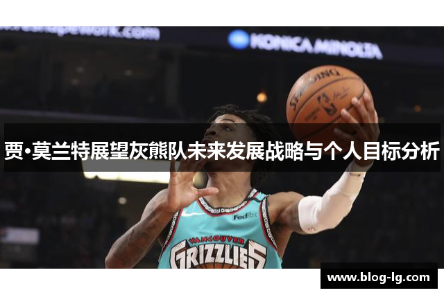 贾·莫兰特展望灰熊队未来发展战略与个人目标分析