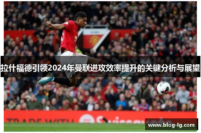 拉什福德引领2024年曼联进攻效率提升的关键分析与展望