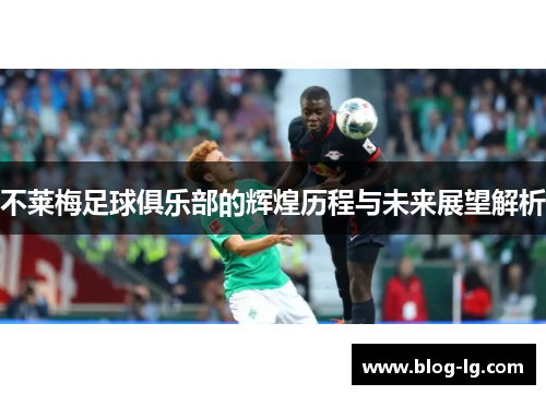 不莱梅足球俱乐部的辉煌历程与未来展望解析