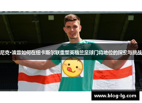 尼克·波普如何在纽卡斯尔联重塑英格兰足球门将地位的探索与挑战