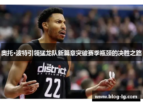 奥托·波特引领猛龙队新篇章突破赛季瓶颈的决胜之路