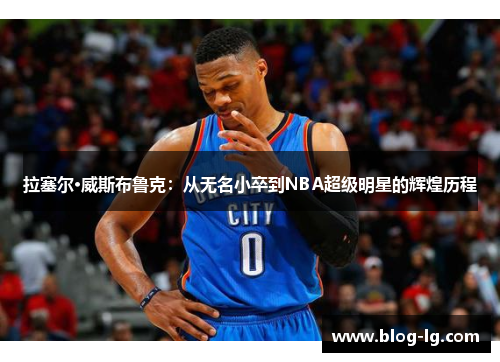 拉塞尔·威斯布鲁克：从无名小卒到NBA超级明星的辉煌历程