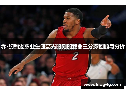 乔·约翰逊职业生涯高光时刻的致命三分球回顾与分析