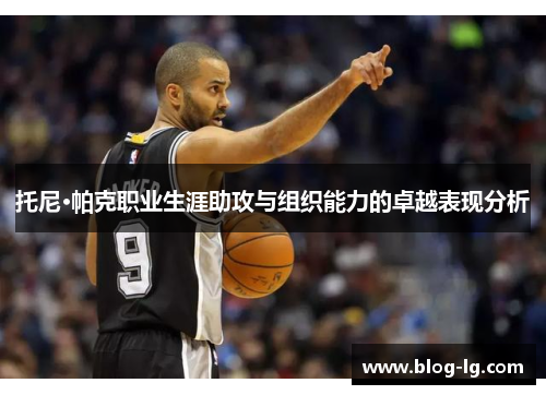 托尼·帕克职业生涯助攻与组织能力的卓越表现分析
