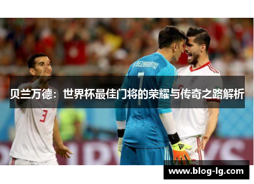 贝兰万德：世界杯最佳门将的荣耀与传奇之路解析