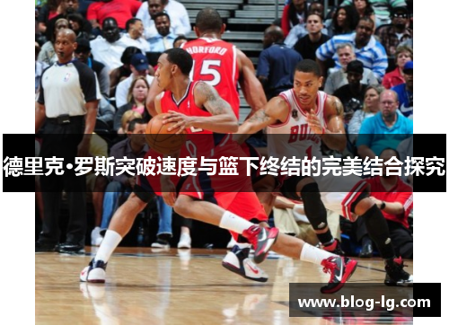 德里克·罗斯突破速度与篮下终结的完美结合探究