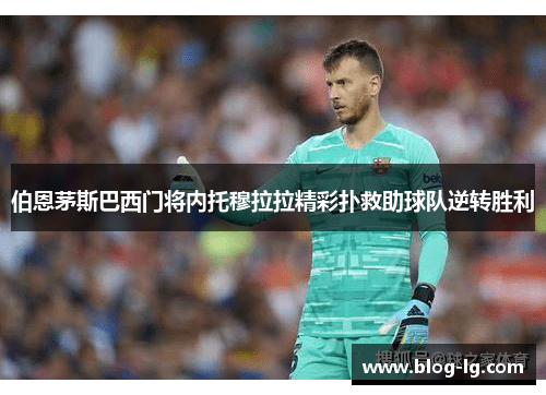 伯恩茅斯巴西门将内托穆拉拉精彩扑救助球队逆转胜利