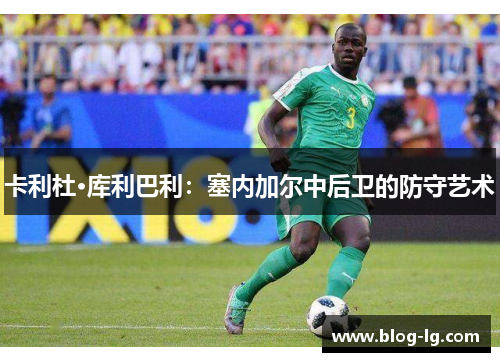 卡利杜·库利巴利：塞内加尔中后卫的防守艺术