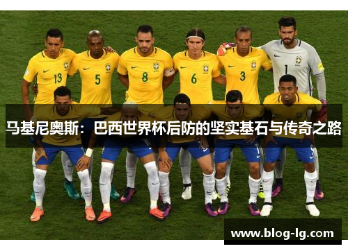 马基尼奥斯：巴西世界杯后防的坚实基石与传奇之路
