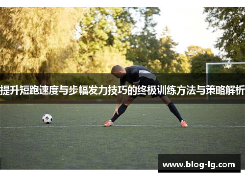 提升短跑速度与步幅发力技巧的终极训练方法与策略解析