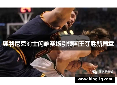 奥利尼克爵士闪耀赛场引领国王夺胜新篇章