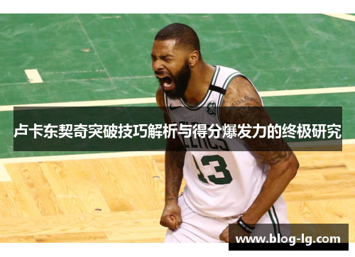 卢卡东契奇突破技巧解析与得分爆发力的终极研究