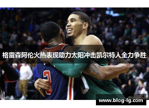 格雷森阿伦火热表现助力太阳冲击凯尔特人全力争胜