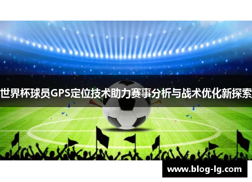 世界杯球员GPS定位技术助力赛事分析与战术优化新探索
