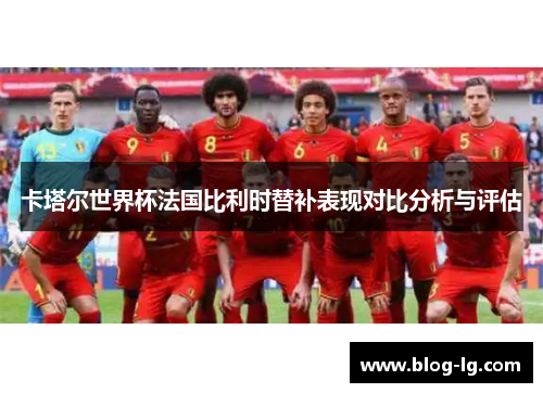 卡塔尔世界杯法国比利时替补表现对比分析与评估