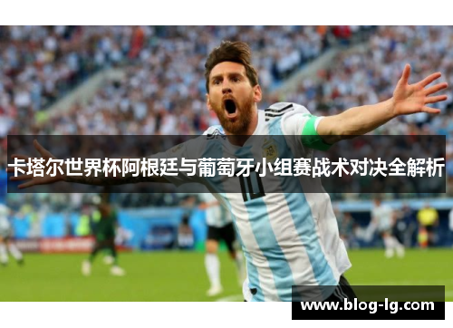 卡塔尔世界杯阿根廷与葡萄牙小组赛战术对决全解析
