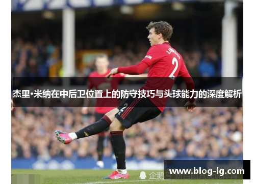 杰里·米纳在中后卫位置上的防守技巧与头球能力的深度解析