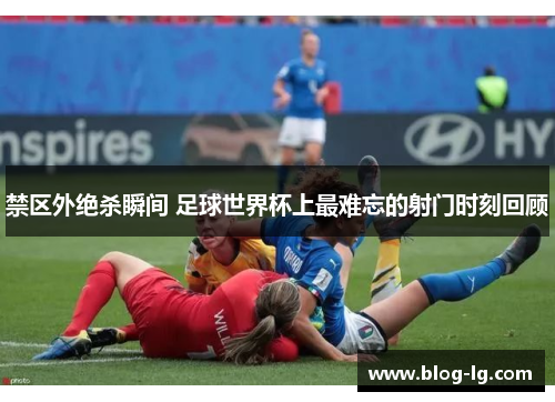 禁区外绝杀瞬间 足球世界杯上最难忘的射门时刻回顾