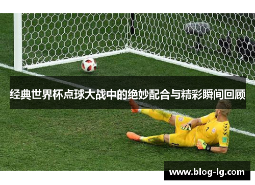 经典世界杯点球大战中的绝妙配合与精彩瞬间回顾