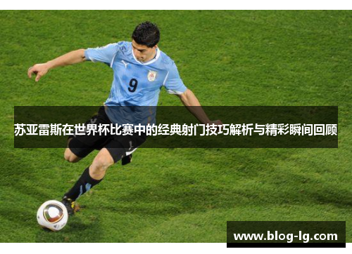 苏亚雷斯在世界杯比赛中的经典射门技巧解析与精彩瞬间回顾