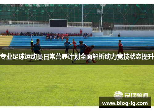 专业足球运动员日常营养计划全面解析助力竞技状态提升