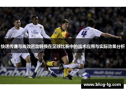 快速传递与高效进攻转换在足球比赛中的战术应用与实际效果分析
