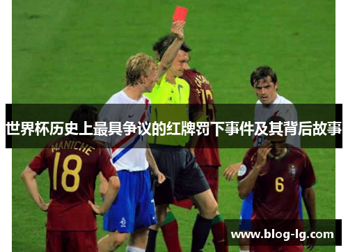 世界杯历史上最具争议的红牌罚下事件及其背后故事