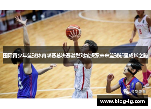 国际青少年篮球体育联赛总决赛激烈对抗探索未来篮球新星成长之路