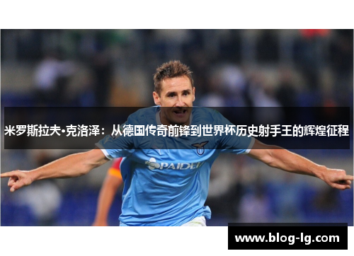 米罗斯拉夫·克洛泽：从德国传奇前锋到世界杯历史射手王的辉煌征程