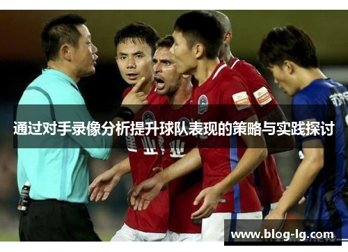 通过对手录像分析提升球队表现的策略与实践探讨