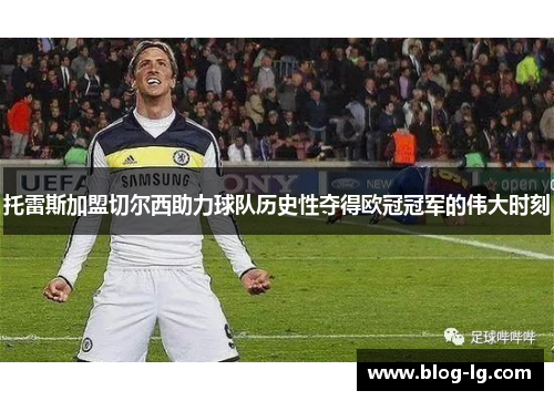 托雷斯加盟切尔西助力球队历史性夺得欧冠冠军的伟大时刻