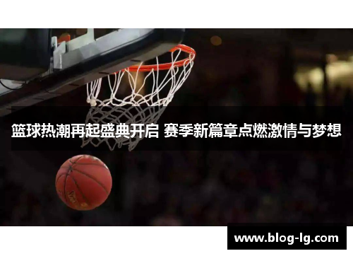 篮球热潮再起盛典开启 赛季新篇章点燃激情与梦想