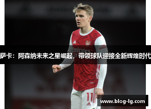 萨卡：阿森纳未来之星崛起，带领球队迎接全新辉煌时代