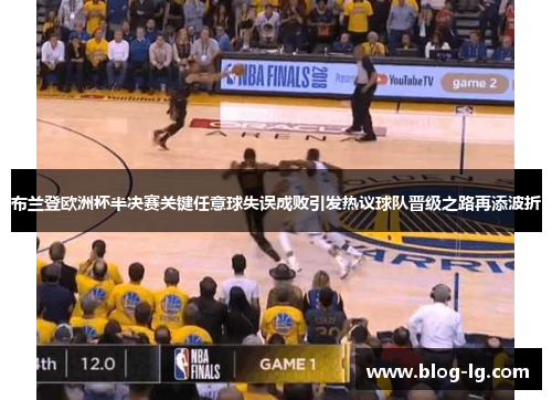 布兰登欧洲杯半决赛关键任意球失误成败引发热议球队晋级之路再添波折