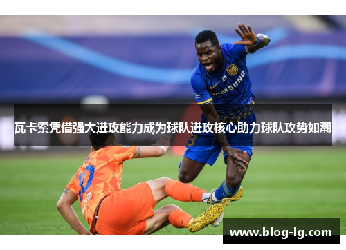 瓦卡索凭借强大进攻能力成为球队进攻核心助力球队攻势如潮