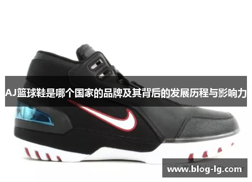 AJ篮球鞋是哪个国家的品牌及其背后的发展历程与影响力