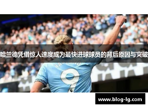 哈兰德凭借惊人速度成为最快进球球员的背后原因与突破