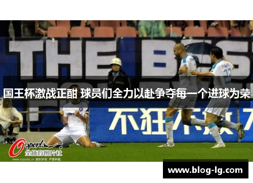 国王杯激战正酣 球员们全力以赴争夺每一个进球为荣