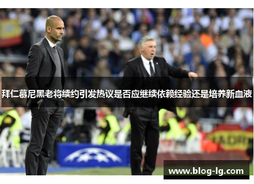 拜仁慕尼黑老将续约引发热议是否应继续依赖经验还是培养新血液