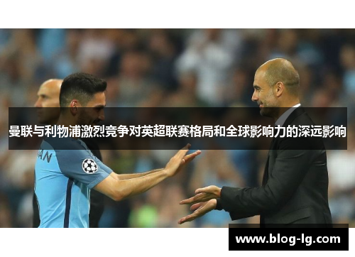 曼联与利物浦激烈竞争对英超联赛格局和全球影响力的深远影响