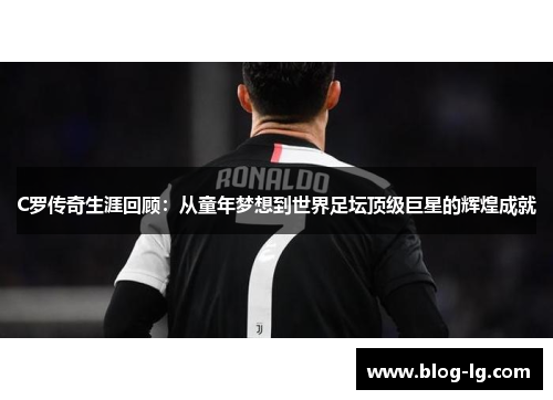 C罗传奇生涯回顾：从童年梦想到世界足坛顶级巨星的辉煌成就