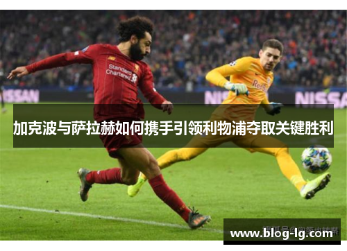 加克波与萨拉赫如何携手引领利物浦夺取关键胜利