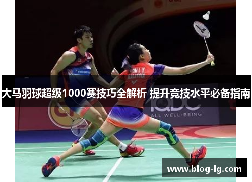 大马羽球超级1000赛技巧全解析 提升竞技水平必备指南
