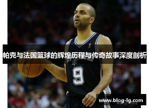 帕克与法国篮球的辉煌历程与传奇故事深度剖析
