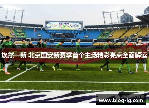 焕然一新 北京国安新赛季首个主场精彩亮点全面解读