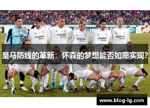 皇马防线的革新：怀森的梦想能否如愿实现？