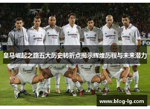 皇马崛起之路五大历史转折点揭示辉煌历程与未来潜力