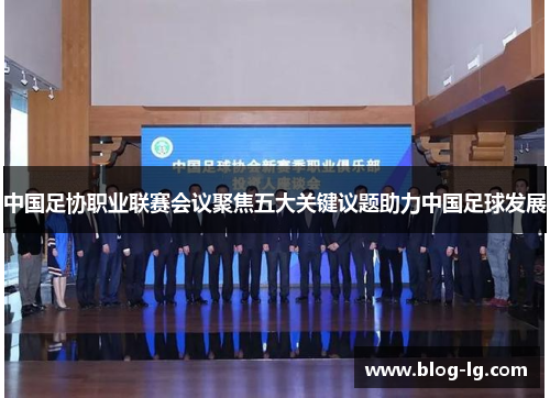 中国足协职业联赛会议聚焦五大关键议题助力中国足球发展